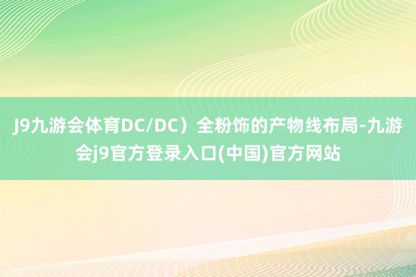 J9九游会体育DC/DC)全粉饰的产物线布局-九游会j9官方登录入口(中国)官方网站