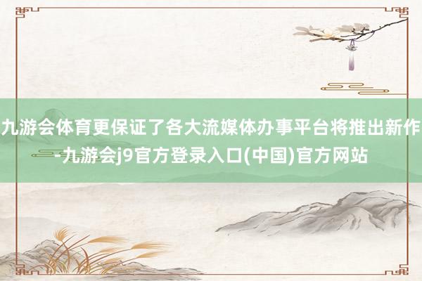 九游会体育更保证了各大流媒体办事平台将推出新作-九游会j9官方登录入口(中国)官方网站