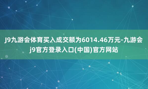 J9九游会体育买入成交额为6014.46万元-九游会j9官方登录入口(中国)官方网站