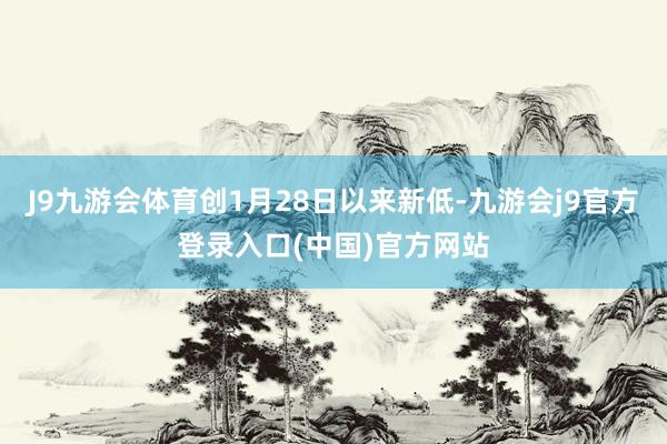 J9九游会体育创1月28日以来新低-九游会j9官方登录入口(中国)官方网站