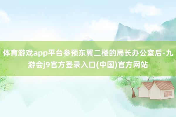 体育游戏app平台参预东翼二楼的局长办公室后-九游会j9官方登录入口(中国)官方网站