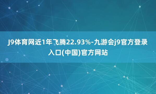 J9体育网近1年飞腾22.93%-九游会j9官方登录入口(中国)官方网站