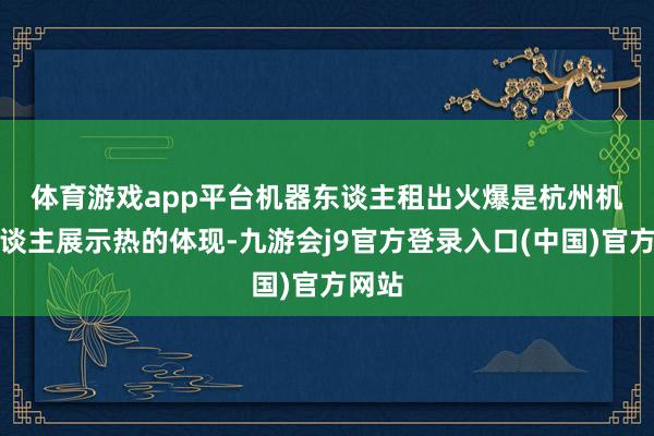 体育游戏app平台　　机器东谈主租出火爆是杭州机器东谈主展示热的体现-九游会j9官方登录入口(中国)官方网站