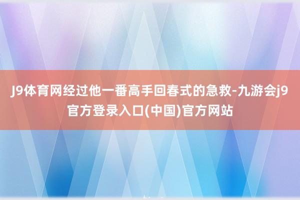 J9体育网经过他一番高手回春式的急救-九游会j9官方登录入口(中国)官方网站