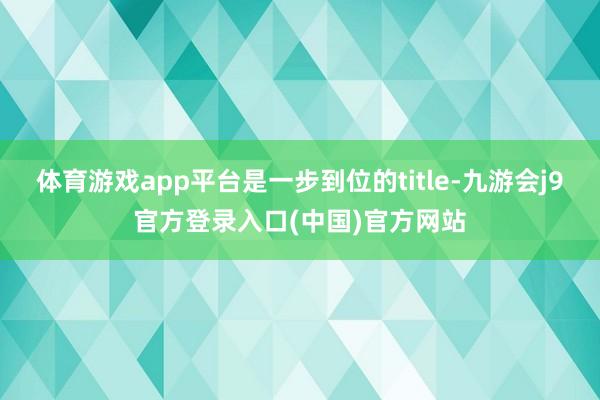 体育游戏app平台是一步到位的title-九游会j9官方登录入口(中国)官方网站