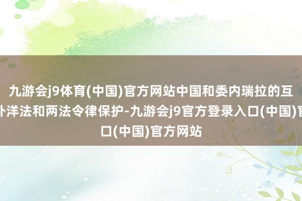 九游会j9体育(中国)官方网站中国和委内瑞拉的互助受到外洋法和两法令律保护-九游会j9官方登录入口(中国)官方网站