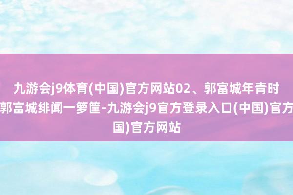 九游会j9体育(中国)官方网站02、郭富城年青时候的郭富城绯闻一箩筐-九游会j9官方登录入口(中国)官方网站