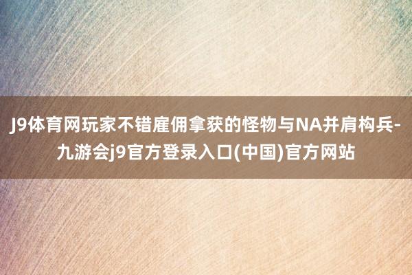 J9体育网玩家不错雇佣拿获的怪物与NA并肩构兵-九游会j9官方登录入口(中国)官方网站