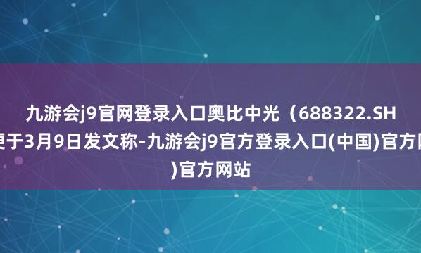 九游会j9官网登录入口奥比中光（688322.SH）便于3月9日发文称-九游会j9官方登录入口(中国)官方网站