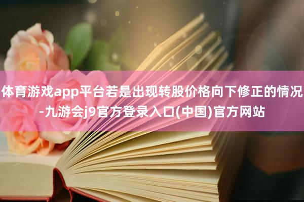 体育游戏app平台若是出现转股价格向下修正的情况-九游会j9官方登录入口(中国)官方网站