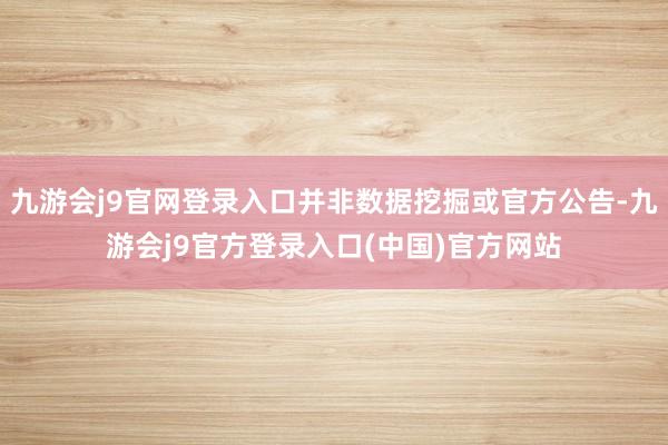 九游会j9官网登录入口并非数据挖掘或官方公告-九游会j9官方登录入口(中国)官方网站