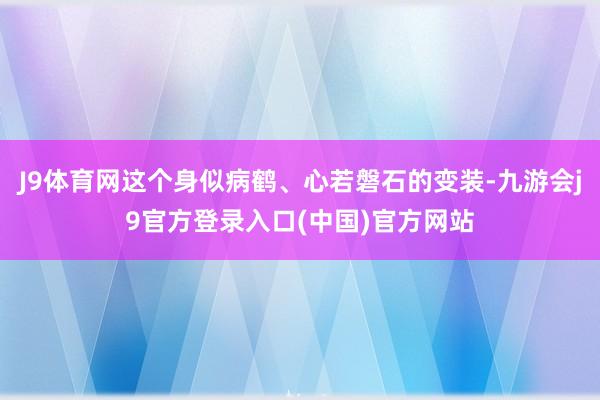 J9体育网这个身似病鹤、心若磐石的变装-九游会j9官方登录入口(中国)官方网站