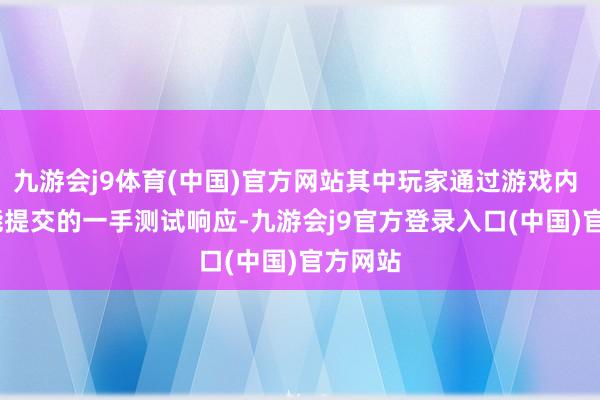九游会j9体育(中国)官方网站其中玩家通过游戏内 F2 功能提交的一手测试响应-九游会j9官方登录入口(中国)官方网站