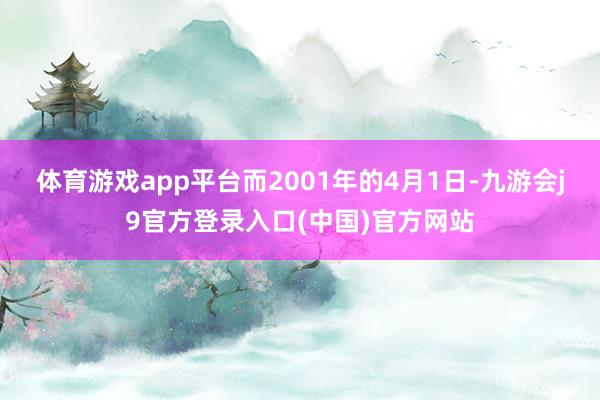 体育游戏app平台而2001年的4月1日-九游会j9官方登录入口(中国)官方网站
