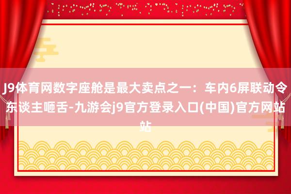 J9体育网数字座舱是最大卖点之一：车内6屏联动令东谈主咂舌-九游会j9官方登录入口(中国)官方网站