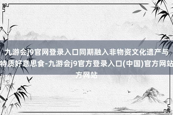 九游会j9官网登录入口同期融入非物资文化遗产与特质好意思食-九游会j9官方登录入口(中国)官方网站