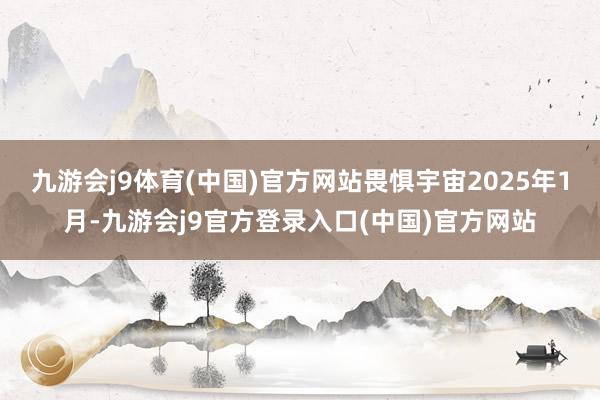 九游会j9体育(中国)官方网站畏惧宇宙2025年1月-九游会j9官方登录入口(中国)官方网站