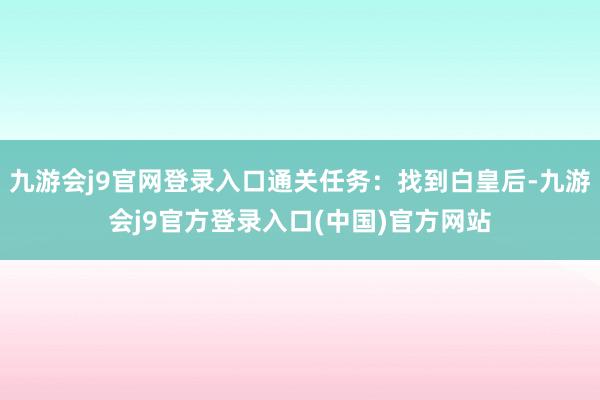 九游会j9官网登录入口通关任务：找到白皇后-九游会j9官方登录入口(中国)官方网站