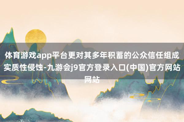 体育游戏app平台更对其多年积蓄的公众信任组成实质性侵蚀-九游会j9官方登录入口(中国)官方网站