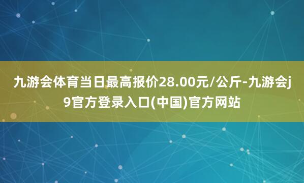 九游会体育当日最高报价28.00元/公斤-九游会j9官方登录入口(中国)官方网站