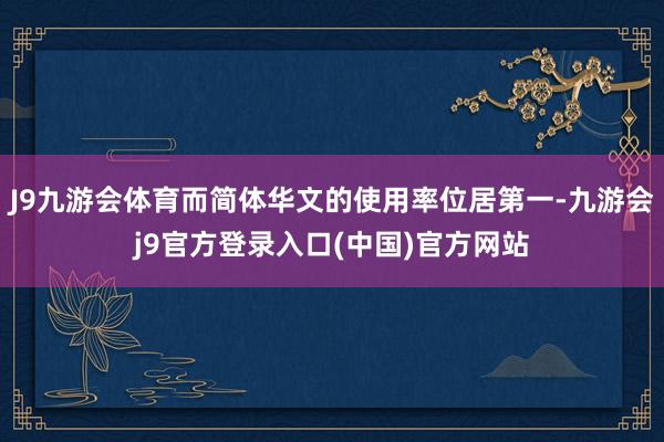 J9九游会体育而简体华文的使用率位居第一-九游会j9官方登录入口(中国)官方网站