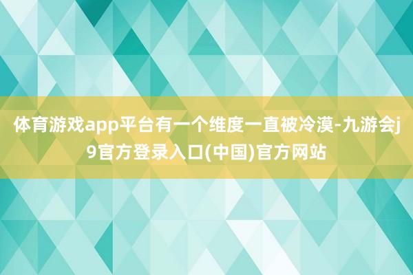 体育游戏app平台有一个维度一直被冷漠-九游会j9官方登录入口(中国)官方网站