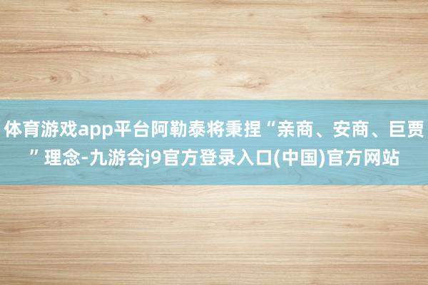 体育游戏app平台阿勒泰将秉捏“亲商、安商、巨贾”理念-九游会j9官方登录入口(中国)官方网站