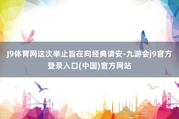 J9体育网这次举止旨在向经典请安-九游会j9官方登录入口(中国)官方网站
