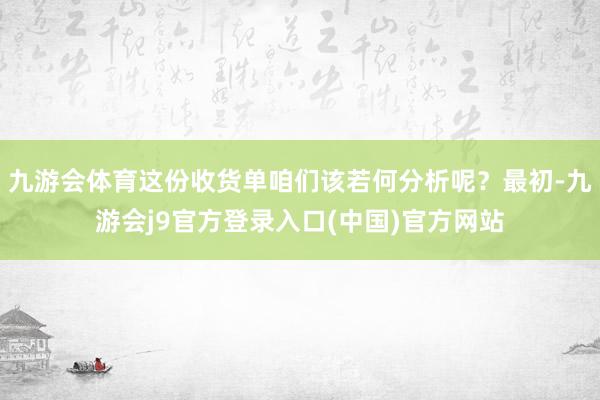 九游会体育这份收货单咱们该若何分析呢？最初-九游会j9官方登录入口(中国)官方网站