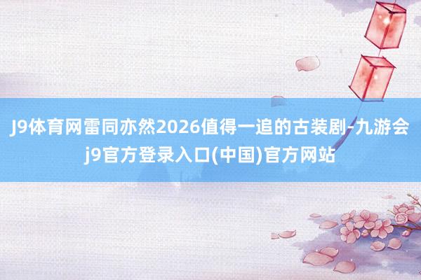 J9体育网雷同亦然2026值得一追的古装剧-九游会j9官方登录入口(中国)官方网站