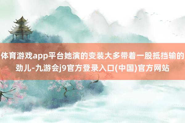 体育游戏app平台她演的变装大多带着一股抵挡输的劲儿-九游会j9官方登录入口(中国)官方网站