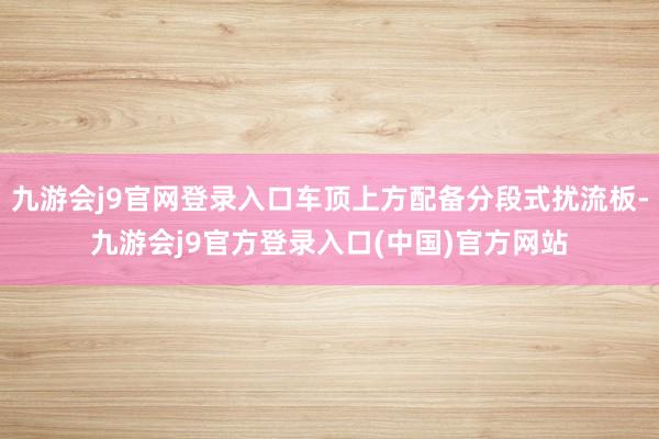 九游会j9官网登录入口车顶上方配备分段式扰流板-九游会j9官方登录入口(中国)官方网站