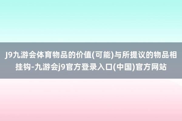 J9九游会体育物品的价值(可能)与所提议的物品相挂钩-九游会j9官方登录入口(中国)官方网站