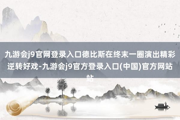 九游会j9官网登录入口德比斯在终末一圈演出精彩逆转好戏-九游会j9官方登录入口(中国)官方网站