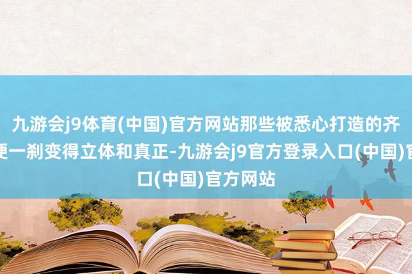 九游会j9体育(中国)官方网站那些被悉心打造的齐备形象便一刹变得立体和真正-九游会j9官方登录入口(中国)官方网站