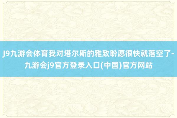 J9九游会体育我对塔尔斯的雅致盼愿很快就落空了-九游会j9官方登录入口(中国)官方网站