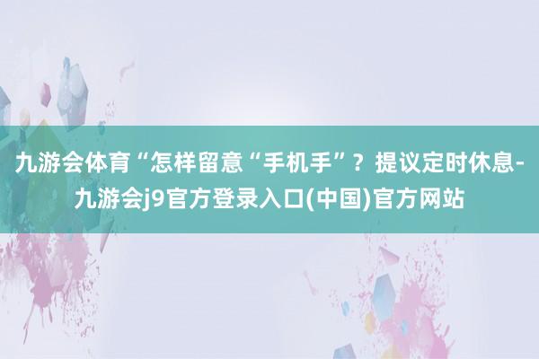 九游会体育“怎样留意“手机手”？提议定时休息-九游会j9官方登录入口(中国)官方网站