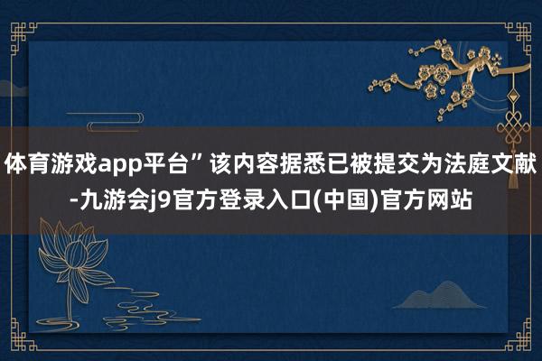 体育游戏app平台”该内容据悉已被提交为法庭文献-九游会j9官方登录入口(中国)官方网站