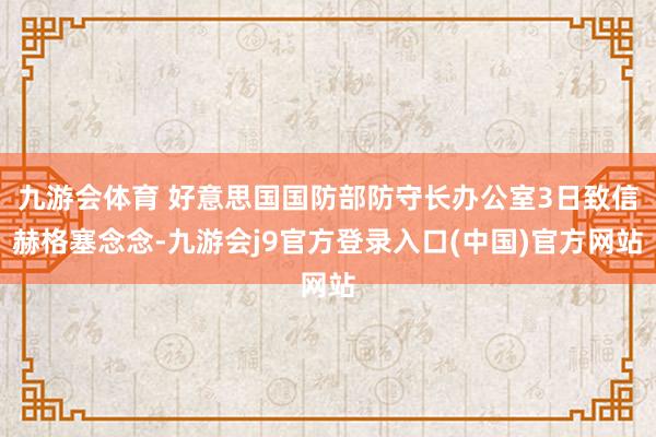 九游会体育 好意思国国防部防守长办公室3日致信赫格塞念念-九游会j9官方登录入口(中国)官方网站