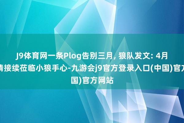 J9体育网一条Plog告别三月, 狼队发文: 4月好运请接续莅临小狼手心-九游会j9官方登录入口(中国)官方网站