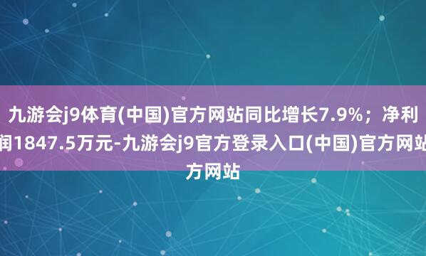 九游会j9体育(中国)官方网站同比增长7.9%；净利润1847.5万元-九游会j9官方登录入口(中国)官方网站