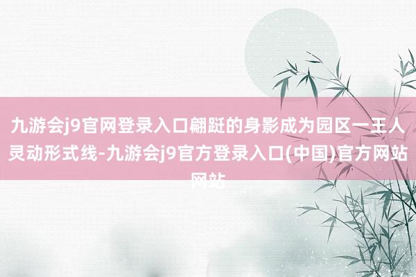 九游会j9官网登录入口翩跹的身影成为园区一王人灵动形式线-九游会j9官方登录入口(中国)官方网站