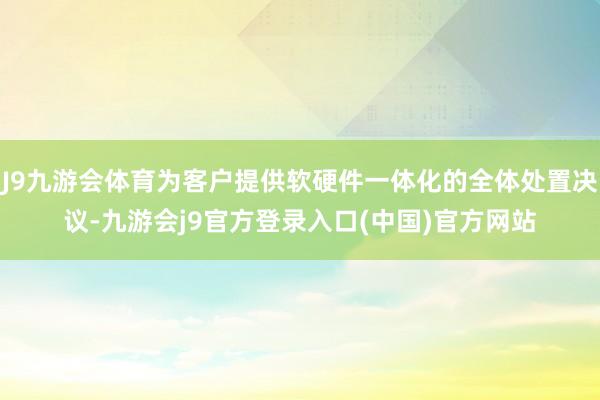 J9九游会体育为客户提供软硬件一体化的全体处置决议-九游会j9官方登录入口(中国)官方网站