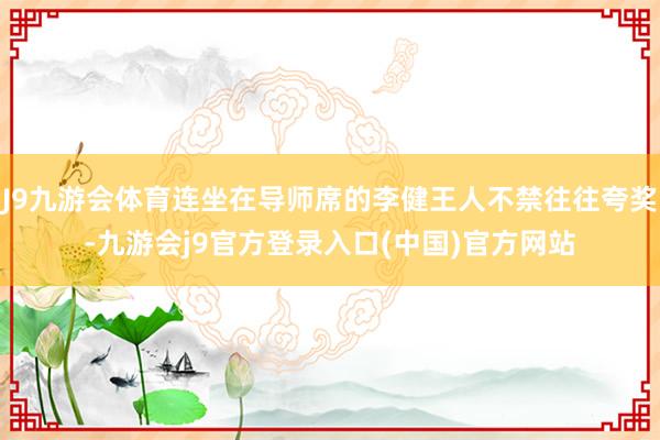 J9九游会体育连坐在导师席的李健王人不禁往往夸奖-九游会j9官方登录入口(中国)官方网站
