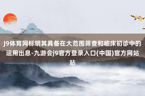 J9体育网标明其具备在大范围筛查和临床初诊中的运用出息-九游会j9官方登录入口(中国)官方网站