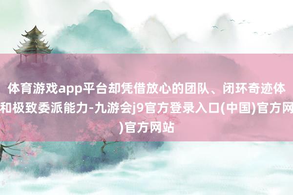 体育游戏app平台却凭借放心的团队、闭环奇迹体系和极致委派能力-九游会j9官方登录入口(中国)官方网站