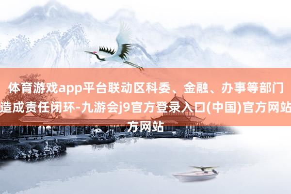 体育游戏app平台联动区科委、金融、办事等部门造成责任闭环-九游会j9官方登录入口(中国)官方网站