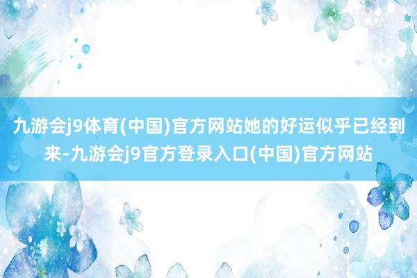 九游会j9体育(中国)官方网站她的好运似乎已经到来-九游会j9官方登录入口(中国)官方网站