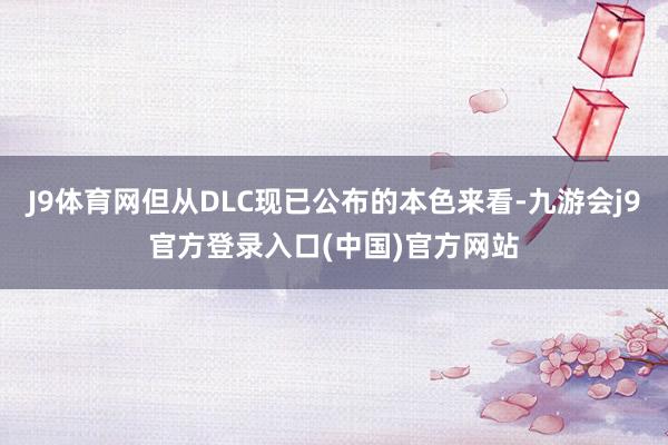 J9体育网但从DLC现已公布的本色来看-九游会j9官方登录入口(中国)官方网站