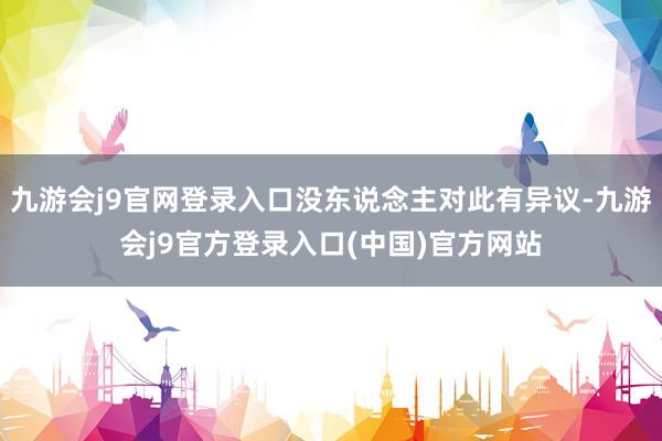 九游会j9官网登录入口没东说念主对此有异议-九游会j9官方登录入口(中国)官方网站